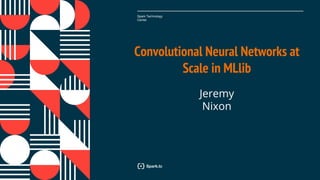 Spark Technology
Center
Convolutional Neural Networks at
Scale in MLlib
Jeremy
Nixon
 