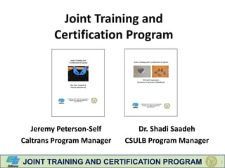JOINT TRAINING AND CERTIFICATION PROGRAM 1
Joint Training and
Certification Program
Jeremy Peterson-Self
Caltrans Program Manager
Dr. Shadi Saadeh
CSULB Program Manager
 