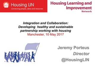 Jeremy Porteus
Director
@HousingLIN
Integration and Collaboration:
Developing healthy and sustainable
partnership working with housing
Manchester, 10 May 2017
 