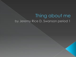 Thing about me by Jeremy Rice D. Swanson period 1 