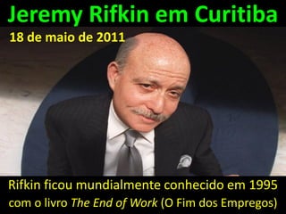 Jeremy Rifkin em Curitiba
18 de maio de 2011




Rifkin ficou mundialmente conhecido em 1995
com o livro The End of Work (O Fim dos Empregos)
 