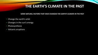 THE EARTH’S CLIMATE IN THE PAST
SOME NATURAL FACTORS THAT HAVE CHANGED THE EARTH’S CLIMATE IN THE PAST
• Change the earth’s orbit
• Changes in the sun’s energy
• Photosynthesis
• Volcanic eruptions
 