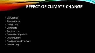 EFFECT OF CLIMATE CHANGE
 On weather
 On ecosystem
 On wild life
 On forests
 Sea level rise
 On marine organisms
 On agriculture
 On glaciers and icesheet
 On economy
 