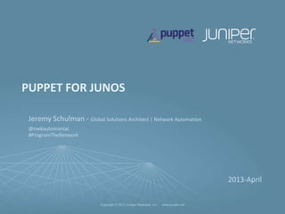 PUPPET FOR JUNOS

 Jeremy Schulman - Global Solutions Architect | Network Automation
 @nwkautomaniac
 #ProgramTheNetwork




                                                                                        2013-April


                            Copyright © 2013 Juniper Networks, Inc.   www.juniper.net
 