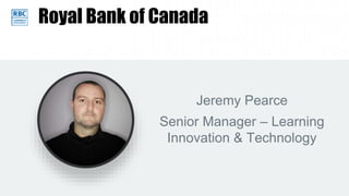 Royal Bank of Canada
Jeremy Pearce
Senior Manager – Learning
Innovation & Technology
 