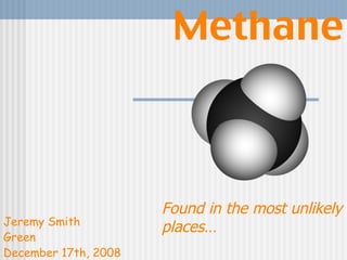 Methane Jeremy Smith Green December 17th, 2008 Found in the most unlikely places… 