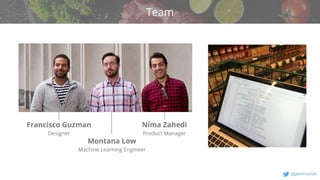 v
@jeremystan
Team
Francisco Guzman
Designer
Nima Zahedi
Product Manager
Montana Low
Machine Learning Engineer
 
