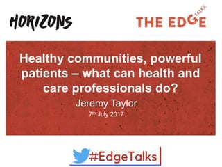 Healthy communities, powerful
patients – what can health and
care professionals do?
Jeremy Taylor
7th July 2017
 