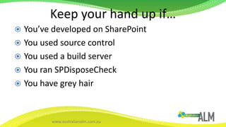 Keep your hand up if…You’ve developed on SharePointYou used source controlYou used a build serverYou ran SPDisposeCheckYou have grey hair