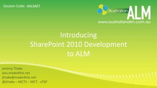 Introducing SharePoint 2010 Development to ALM #ALM07 Jeremy Thake wss.made4the.net jthake@made4the.net @jthake – MCTS – MCT - vTSP 