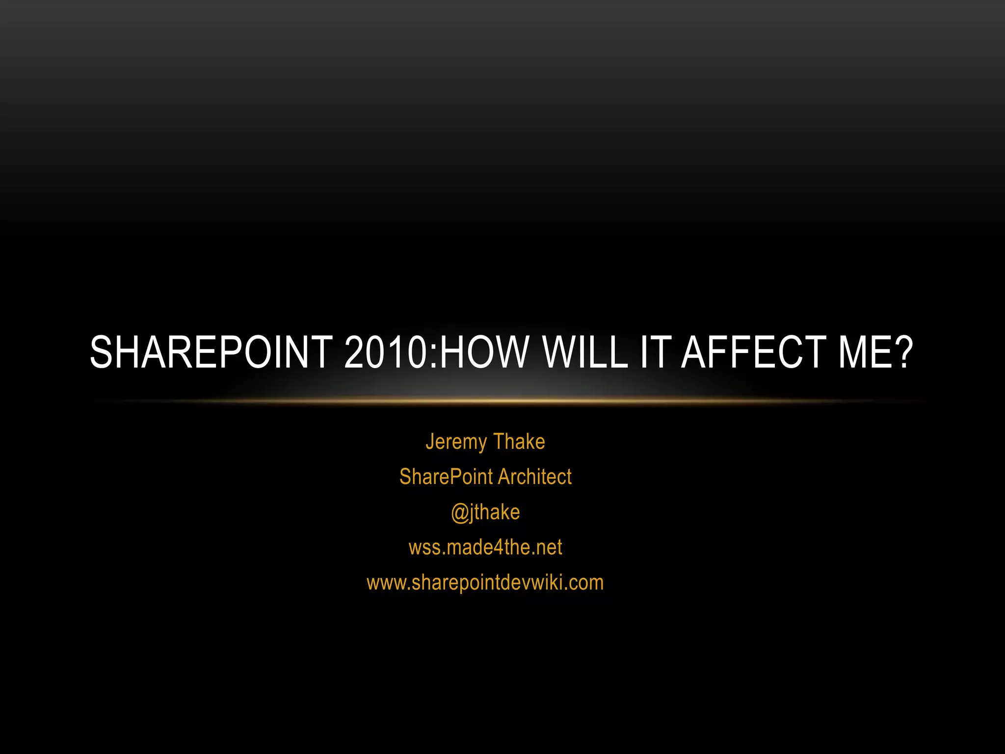 Jeremy ThakeSharePoint Architect@jthakewss.made4the.netwww.sharepointdevwiki.comSharePoint 2010:How will it affect me?