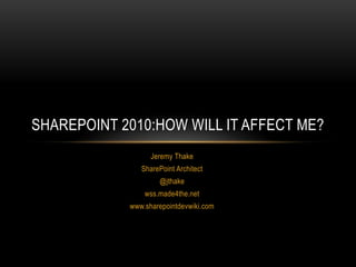 Jeremy Thake SharePoint Architect @jthake wss.made4the.net www.sharepointdevwiki.com SharePoint 2010:How will it affect me? 