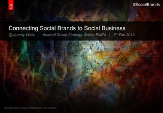 #SocialBrands




      Connecting Social Brands to Social Business
      @Jeremy Waite | Head of Social Strategy, Adobe EMEA | 7th Feb 2013




© 2013 Adobe Systems Incorporated. All Rights Reserved. Adobe Confidential.
 