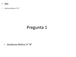 • JMJ
•   Zambrano Molina 1º “B”




                             Pregunta 1


    • Zambrano Molina 1º “B”
 