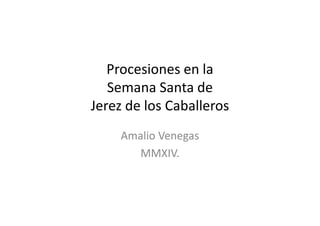 Procesiones en la
Semana Santa de
Jerez de los CaballerosJerez de los Caballeros
Amalio Venegas
MMXIV.
 