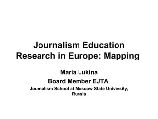 Journalism Education
Research in Europe: Mapping
Maria Lukina
Board Member EJTA
Journalism School at Moscow State University,
Russia
 