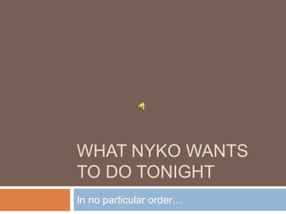 WHAT NYKO WANTS
TO DO TONIGHT
In no particular order…
 