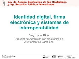 Identidad digital, firma electrónica y sistemas de interoperabilidad   Sergi Jerez Rico , Direcctor de Administración electrónica del Ajuntament de Barcelona   