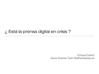 ¿ Está la prensa digital en crisis ?




                                               Enrique Castro
                         Socio Director Tech RedPeriodistas.es
 