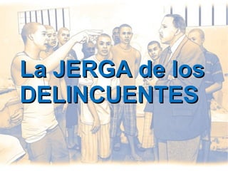 La JERGA de losLa JERGA de los
DELINCUENTESDELINCUENTES
 