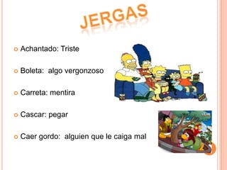 jergasAchantado: TristeBoleta: algo vergonzosoCarreta: mentiraCascar: pegarCaer gordo: alguien que le caiga mal