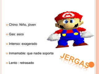 Chino: Niño, jóvenGas: ascoIntenso: exageradoInmamable: que nadie soportaLento : retrasadojergas