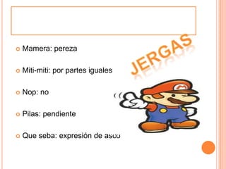 Mamera: perezaMiti-miti: por partes igualesNop: noPilas: pendienteQue seba: expresión de ascojergas