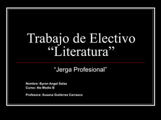 Trabajo de Electivo
“Literatura”
“Jerga Profesional”
Nombre: Byron Angel Salas
Curso: 4to Medio B
Profesora: Susana Gutiérrez Carrasco
 