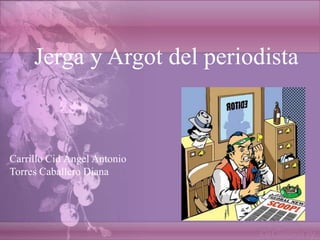 Jerga y Argot del periodista

Carrillo Cid Ángel Antonio
Torres Caballero Diana

 