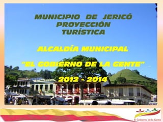 MUNICIPIO DE JERICÓ
      PROYECCIÓN
       TURÍSTICA

   ALCALDÍA MUNICIPAL

“EL GOBIERNO DE LA GENTE”

       2012 - 2014
 