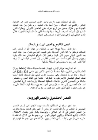 ،‫أريحا‬
‫أقدم‬
‫مدينة‬
‫في‬
‫العالم‬ .
[
20
]
‫القرنين‬ ‫إلى‬ ‫عشر‬ ‫الخامس‬ ‫القرن‬ ‫أواخر‬ ‫من‬ ‫ا‬ ً‫مهجور‬ ‫السلطان‬ ‫تل‬ ‫ظل‬
‫قبل‬ ‫والتاسع‬ ‫العاشر‬
‫المدينة‬ ‫هذه‬ ‫من‬ ‫يتبق‬ ‫ولم‬ .‫المدينة‬ ‫بناء‬ ‫عيد‬ُ‫أ‬ ‫حين‬ ، ‫الميالد‬
‫القرن‬ ‫وبحلول‬ .‫الشرقي‬ ‫المنحدر‬ ‫على‬ ‫غرف‬ ‫أربع‬ ‫من‬ ‫صغير‬ ‫منزل‬ ‫سوى‬ ‫الجديدة‬
‫خالل‬ ‫ُمرت‬‫د‬ ‫المستوطنة‬ ‫هذه‬ ‫لكن‬ ،‫واسعة‬ ‫مدينة‬ ‫أريحا‬ ‫أصبحت‬ ،‫الميالد‬ ‫قبل‬ ‫السابع‬
.‫الميالد‬ ‫قبل‬ ‫السادس‬ ‫القرن‬ ‫نهاية‬ ‫في‬ ‫ليهوذا‬ ‫البابلي‬ ‫الغزو‬
‫المبكر‬ ‫ي‬
‫الهلنست‬‫والعرص‬ ‫ي‬
‫الفارس‬‫العرص‬
‫قبل‬ ‫السادس‬ ‫القرن‬ ‫نهاية‬ ‫في‬ ‫البابليين‬ ‫يد‬ ‫على‬ ‫يهودا‬ ‫مدينة‬ ‫تدمير‬ ‫بعد‬
‫البناء‬ ‫إعادة‬ ‫من‬ ‫كجزء‬ ‫الفارسي‬ ‫العصر‬ ‫في‬ ‫بناؤه‬ ‫عيد‬ُ‫أ‬ ‫الذي‬ ‫التل‬ ‫من‬ َّ‫يتبق‬ ‫لم‬ ،‫الميالد‬
‫البابلي‬ ‫السبي‬ ‫بعد‬
‫ُجر‬‫ه‬‫و‬ .‫قليلة‬ ‫آثار‬ ‫سوى‬
‫ذلك‬ ‫بعد‬ ‫استيطاني‬ ‫كموقع‬ ‫التل‬
‫بفترة‬
‫توجد‬ ‫ال‬ ،‫الهلنستي‬ ‫العصر‬ ‫إلى‬ ‫الفارسي‬ ‫العصر‬ ‫من‬ ‫الممتدة‬ ‫الفترة‬ ‫وخالل‬ .‫وجيزة‬
.‫بأكملها‬ ‫المنطقة‬ ‫في‬ ‫استيطان‬ ‫وجود‬ ‫على‬ ‫ذكر‬ُ‫ت‬ ‫أدلة‬
)‫يهوذا‬ ‫(مقاطعة‬ ‫مديناتا‬ ‫مدينة‬ ‫خضعت‬ .‫ليهوذا‬ ً‫ا‬‫إداري‬ ً‫ا‬‫مركز‬ ‫أريحا‬ ‫تعد‬ ‫لم‬
‫عامي‬ ‫بين‬ ‫األكبر‬ ‫لإلسكندر‬ ‫خاصة‬ ‫ملكية‬ ‫لتكون‬ ‫الفارسي‬ ‫للحكم‬
336
‫و‬
323
‫قبل‬
‫أريحا‬ ‫كانت‬ ،‫الميالد‬ ‫قبل‬ ‫الثاني‬ ‫القرن‬ ‫منتصف‬ ‫وفي‬ .‫للمنطقة‬ ‫غزوه‬ ‫بعد‬ ، ‫الميالد‬
،‫السلوقية‬ ‫لإلمبراطورية‬ ‫الهلنستي‬ ‫الحكم‬ ‫تحت‬
‫باخيدس‬ ‫السوري‬ ‫القائد‬ ‫بنى‬ ‫عندما‬
.‫المكابيين‬ ‫ثورة‬ ‫ضد‬ ‫بأريحا‬ ‫المحيطة‬ ‫المنطقة‬ ‫دفاعات‬ ‫لتعزيز‬ ‫الحصون‬ ‫من‬ ‫سلسلة‬
‫يد‬ ‫على‬ ً‫ا‬‫الحق‬ ‫كيلت‬ ‫مدينة‬ ‫تحصين‬ ‫عيد‬ُ‫أ‬ ‫وادي‬ ‫مدخل‬ ‫عند‬ ‫ُني‬‫ب‬ ،‫الحصون‬ ‫هذه‬ ‫أحد‬
‫كيبروس‬ ‫اسم‬ ‫عليها‬ ‫أطلق‬ ‫الذي‬ ،‫الكبير‬ ‫هيرودس‬
.‫لوالدته‬ ً‫ا‬‫تكريم‬
‫والعرص‬ ‫ي‬
‫ن‬
‫الحشمون‬ ‫العرص‬
‫ودي‬‫الهب‬
‫العصر‬ ‫أواخر‬ ‫في‬ ‫الجديدة‬ ‫أريحا‬ ‫تأسست‬ ،‫السلطان‬ ‫تل‬ ‫موقع‬ ‫هجر‬ ‫بعد‬
‫بالقرب‬ ‫حدائق‬ ‫كمدينة‬ ‫الهيرودي‬ ‫أو‬ ‫الروماني‬ ‫العصر‬ ‫وأوائل‬ ‫الحشموني‬ ‫أو‬ ‫الهلنستي‬
‫االستغالل‬ ‫بفضل‬ ‫كبير‬ ‫بشكل‬ ‫وتوسعت‬ ، ‫العاليق‬ ‫أبو‬ ‫تل‬ ‫في‬ ‫الملكي‬ ‫القصر‬ ‫من‬
‫الجد‬ ‫الموقع‬ ‫ويتكون‬ .‫المنطقة‬ ‫لينابيع‬ ‫المكثف‬
‫المنخفضة‬ ‫التالل‬ ‫من‬ ‫مجموعة‬ ‫من‬ ‫يد‬
‫ضفتي‬ ‫على‬
‫الوادي‬
.
‫كان‬ . ‫كيلت‬
( ‫كهنوتية‬ ‫مجموعة‬ ‫من‬ ‫تنحدر‬ ‫ساللة‬ ‫الحشمونيون‬
 