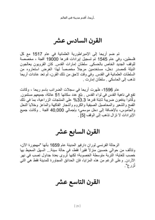 ،‫أريحا‬
‫أقدم‬
‫مدينة‬
‫في‬
‫العالم‬ .
[
29
]
‫عش‬ ‫السادس‬ ‫القرن‬
‫العثما‬ ‫اإلمبراطورية‬ ‫إلى‬ ‫أريحا‬ ‫ضم‬ ‫تم‬
‫عام‬ ‫في‬ ‫نية‬
1517
‫كل‬ ‫مع‬
‫عام‬ ‫وفي‬ ،‫فلسطين‬
1545
‫قدرها‬ ‫إيرادات‬ ‫تسجيل‬ ‫تم‬
19000
‫مخصصة‬ ، ‫آقجة‬
.‫بالحسكى‬ ‫الخاص‬ ‫الجديد‬ ‫للوقف‬
‫يعالجون‬ ‫القرويون‬ ‫كان‬ .‫القدس‬ ‫إمارات‬ ‫سلطان‬
‫من‬ ‫استعاروه‬ ‫الغرض‬ ‫لهذا‬ ً‫ا‬‫مخصص‬ ً‫ال‬‫مرج‬ ‫مستخدمين‬ ،‫دخل‬ ‫كمصدر‬ ‫النيلة‬
‫ال‬ ‫وقت‬ ‫وفي‬ .‫القدس‬ ‫في‬ ‫العثمانية‬ ‫السلطات‬
‫أريحا‬ ‫عائدات‬ ‫تعد‬ ‫لم‬ ،‫القرن‬ ‫ذلك‬ ‫من‬ ‫حق‬
. ‫إمارت‬ ‫سلطان‬ . ‫الحاسكي‬ ‫إلى‬ ‫تذهب‬
‫عام‬
1596
‫باسم‬ ‫الضرائب‬ ‫سجالت‬ ‫في‬ ‫أريحا‬ ‫ظهرت‬ ،
‫وكانت‬ ، ‫ريحا‬
‫سكانها‬ ‫عدد‬ ‫بلغ‬ . ‫القدس‬ ‫لواء‬ ‫في‬ ‫القدس‬ ‫ناهية‬ ‫في‬ ‫تقع‬
51
.‫مسلمون‬ ‫جميعهم‬ ،‫عائلة‬
‫قدرها‬ ‫ثابتة‬ ‫ضريبة‬ ‫يدفعون‬ ‫وكانوا‬
33.3
‫ذلك‬ ‫في‬ ‫بما‬ ،‫الزراعية‬ ‫المنتجات‬ ‫على‬ %
‫النحل‬ ‫وخاليا‬ ‫والماعز‬ ‫الفاكهة‬ ‫وأشجار‬ ‫والكروم‬ ‫الصيفية‬ ‫والمحاصيل‬ ‫والشعير‬ ‫القمح‬
‫إ‬ ‫باإلضافة‬ ،‫والجاموس‬
‫بإجمالي‬ ‫موسمي؛‬ ‫دخل‬ ‫لى‬
40,000
‫جميع‬ ‫وكانت‬ . ‫آقجة‬
‫الوقف‬ ‫إلى‬ ‫تذهب‬ ‫تزال‬ ‫ال‬ ‫اإليرادات‬
[
5
]
.
‫عش‬ ‫السابع‬ ‫القرن‬
‫عام‬ ‫المدينة‬ ‫دارفيو‬ ‫لوران‬ ‫الفرنسي‬ ‫الرحالة‬
1659
،‫اآلن‬ ‫"مهجورة‬ ‫بأنها‬
‫بها‬ ‫المحيط‬ ‫السهل‬ ...‫سيئة‬ ‫حالة‬ ‫في‬ ،‫فقط‬ ً‫ا‬‫فقير‬ ً‫ال‬‫منز‬ ‫خمسين‬ ‫حوالي‬ ‫من‬ ‫وتتألف‬
‫للغاية؛‬ ‫خصب‬
‫نهر‬ ‫في‬ ‫تصب‬ ‫جداول‬ ‫بعدة‬ ‫روى‬ُ‫ت‬ ‫لكنها‬ ‫الخصوبة؛‬ ‫متوسطة‬ ‫التربة‬
‫التي‬ ‫هي‬ ‫فقط‬ ‫للمدينة‬ ‫المجاورة‬ ‫الحدائق‬ ‫فإن‬ ،‫المزايا‬ ‫هذه‬ ‫من‬ ‫الرغم‬ ‫وعلى‬ .‫األردن‬
."‫زرع‬ُ‫ت‬
‫عش‬ ‫التاسع‬ ‫القرن‬
 