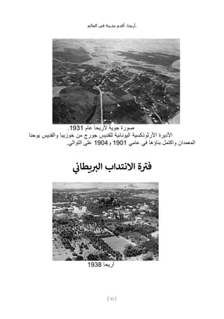 ،‫أريحا‬
‫أقدم‬
‫مدينة‬
‫في‬
‫العالم‬ .
[
32
]
‫عام‬ ‫ألريحا‬ ‫جوية‬ ‫صورة‬
1931
.
‫يوحنا‬ ‫والقديس‬ ‫خوزيبا‬ ‫من‬ ‫جورج‬ ‫للقديس‬ ‫اليونانية‬ ‫األرثوذكسية‬ ‫األديرة‬
‫عامي‬ ‫في‬ ‫بناؤها‬ ‫واكتمل‬ ‫المعمدان‬
1901
‫و‬
1904
.‫التوالي‬ ‫على‬
‫ي‬
‫ن‬
‫يطان‬ ‫ر‬
‫الب‬ ‫االنتداب‬ ‫ة‬‫فب‬
‫أريحا‬
1938
 