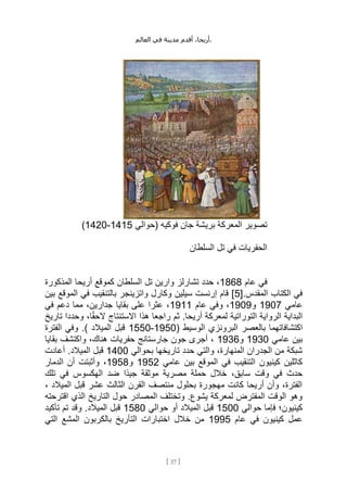 ،‫أريحا‬
‫أقدم‬
‫مدينة‬
‫في‬
‫العالم‬ .
[
37
]
‫(حوالي‬ ‫فوكيه‬ ‫جان‬ ‫بريشة‬ ‫المعركة‬ ‫تصوير‬
1415
-
1420
)
‫السلطان‬ ‫تل‬ ‫في‬ ‫الحفريات‬
‫عام‬ ‫في‬
1868
‫السلطا‬ ‫تل‬ ‫وارين‬ ‫تشارلز‬ ‫حدد‬ ،
‫المذكورة‬ ‫أريحا‬ ‫كموقع‬ ‫ن‬
[.‫المقدس‬ ‫الكتاب‬ ‫في‬
5
‫بين‬ ‫الموقع‬ ‫في‬ ‫بالتنقيب‬ ‫واتزينجر‬ ‫وكارل‬ ‫سيلين‬ ‫إرنست‬ ‫قام‬ ]
‫عامي‬
1907
‫و‬
1909
‫عام‬ ‫وفي‬ ،
1911
‫في‬ ‫دعم‬ ‫مما‬ ،‫جدارين‬ ‫بقايا‬ ‫على‬ ‫عثرا‬ ،
‫تاريخ‬ ‫وحددا‬ ،‫ا‬ً‫ق‬‫الح‬ ‫االستنتاج‬ ‫هذا‬ ‫راجعا‬ ‫ثم‬ .‫أريحا‬ ‫لمعركة‬ ‫التوراتية‬ ‫الرواية‬ ‫البداية‬
‫اكتشافاتهم‬
‫بالعصر‬ ‫ا‬
( ‫الوسيط‬ ‫البرونزي‬
1950
-
1550
‫الفترة‬ ‫وفي‬ .) ‫الميالد‬ ‫قبل‬
‫عامي‬ ‫بين‬
1930
‫و‬
1936
‫بقايا‬ ‫واكتشف‬ ،‫هناك‬ ‫حفريات‬ ‫جارستانج‬ ‫جون‬ ‫أجرى‬ ،
‫بحوالي‬ ‫تاريخها‬ ‫حدد‬ ‫والتي‬ ،‫المنهارة‬ ‫الجدران‬ ‫من‬ ‫شبكة‬
1400
‫أعادت‬ .‫الميالد‬ ‫قبل‬
‫عامي‬ ‫بين‬ ‫الموقع‬ ‫في‬ ‫التنقيب‬ ‫كينيون‬ ‫كاثلين‬
1952
‫و‬
1958
،
‫الدمار‬ ‫أن‬ ‫وأثبتت‬
‫تلك‬ ‫في‬ ‫الهكسوس‬ ‫ضد‬ ‫ًا‬‫د‬‫جي‬ ‫موثقة‬ ‫مصرية‬ ‫حملة‬ ‫خالل‬ ،‫سابق‬ ‫وقت‬ ‫في‬ ‫حدث‬
، ‫الميالد‬ ‫قبل‬ ‫عشر‬ ‫الثالث‬ ‫القرن‬ ‫منتصف‬ ‫بحلول‬ ‫مهجورة‬ ‫كانت‬ ‫أريحا‬ ‫وأن‬ ،‫الفترة‬
‫اقترحته‬ ‫الذي‬ ‫التاريخ‬ ‫حول‬ ‫المصادر‬ ‫وتختلف‬ .‫يشوع‬ ‫لمعركة‬ ‫المفترض‬ ‫الوقت‬ ‫وهو‬
‫حوالي‬ ‫فإما‬ ‫كينيون؛‬
1500
‫المي‬ ‫قبل‬
‫حوالي‬ ‫أو‬ ‫الد‬
1580
.‫الميالد‬ ‫قبل‬
‫تأكيد‬ ‫تم‬ ‫وقد‬
‫عام‬ ‫في‬ ‫كينيون‬ ‫عمل‬
1995
‫التي‬ ‫المشع‬ ‫بالكربون‬ ‫التأريخ‬ ‫اختبارات‬ ‫خالل‬ ‫من‬
 