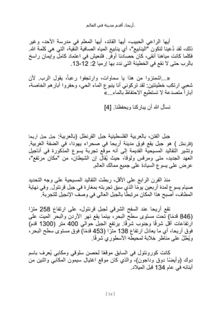 ،‫أريحا‬
‫أقدم‬
‫مدينة‬
‫في‬
‫العالم‬ .
[
54
]
‫وغير‬ ،‫األحد‬ ‫مدرسة‬ ‫في‬ ‫المعلم‬ ‫أيها‬ ،‫القائد‬ ‫أيها‬ ،‫الحبيب‬ ‫الراعي‬ ‫أيها‬
‫ا‬ ،‫النقية‬ ‫الصافية‬ ‫المياه‬ ‫ينابيع‬ ‫أي‬ ،"‫"الينابيع‬ ‫لنكون‬ ‫ُعينا‬‫د‬ ‫لقد‬ ،‫ذلك‬
.‫هللا‬ ‫كلمة‬ ‫هي‬ ‫لتي‬
‫راسخ‬ ‫وإيمان‬ ‫كامل‬ ‫اعتماد‬ ‫في‬ ‫فلنعيش‬ .‫أوفر‬ ‫حصادنا‬ ‫كان‬ ،‫أنقى‬ ‫مياهنا‬ ‫كانت‬ ‫فكلما‬
‫إرميا‬ ‫بها‬ ‫ندد‬ ‫التي‬ ‫الخطيئة‬ ‫في‬ ‫نقع‬ ‫ال‬ ‫حتى‬ ‫بالرب‬
2
:
12
-
13
.
...«
‫ألن‬ .‫الرب‬ ‫يقول‬ ،ً‫ا‬‫رعب‬ ‫وارتجفوا‬ ،‫سماوات‬ ‫يا‬ ‫هذا‬ ‫من‬ ‫اشمئزوا‬
‫الم‬ ‫ينبوع‬ ‫أنا‬ ‫تركوني‬ ‫لقد‬ :‫خطيئتين‬ ‫ارتكب‬ ‫شعبي‬
،‫الخاصة‬ ‫آبارهم‬ ‫وحفروا‬ ،‫الحي‬ ‫اء‬
...‫بالماء‬ ‫االحتفاظ‬ ‫تستطيع‬ ‫ال‬ ‫متصدعة‬ ً‫ا‬‫آبار‬
»
[ .‫ويحفظنا‬ ‫يباركنا‬ ‫أن‬ ‫هللا‬ ‫نسأل‬
4
]
:‫(بالعربية‬ ‫القرنطل‬ ‫جبل‬ ‫الفلسطينية‬ ‫بالعربية‬ ،‫الفتن‬ ‫جبل‬
‫جبل‬
‫جبل‬
‫أريحا‬
(
‫قلرنطل‬
.‫الغربية‬ ‫الضفة‬ ‫في‬ ،‫يهودا‬ ‫صحراء‬ ‫في‬ ‫أريحا‬ ‫مدينة‬ ‫فوق‬ ‫يقع‬ ‫جبل‬ ‫هو‬ )
‫أناجيل‬ ‫في‬ ‫المذكورة‬ ‫يسوع‬ ‫تجربة‬ ‫موقع‬ ‫أنه‬ ‫إلى‬ ‫القديمة‬ ‫المسيحية‬ ‫التقاليد‬ ‫وتشير‬
،"‫مرتفع‬ ‫"مكان‬ ‫من‬ ،‫الشيطان‬ ‫إن‬ ‫ُقال‬‫ي‬ ‫حيث‬ ،‫ولوقا‬ ‫ومرقس‬ ‫متى‬ ،‫الجديد‬ ‫العهد‬
.‫العالم‬ ‫ممالك‬ ‫جميع‬ ‫على‬ ‫السيادة‬ ‫يسوع‬ ‫على‬ ‫عرض‬
‫التحديد‬ ‫وجه‬ ‫على‬ ‫المسيحية‬ ‫التقاليد‬ ‫ربطت‬ ،‫األقل‬ ‫على‬ ‫الرابع‬ ‫القرن‬ ‫منذ‬
‫نهاية‬ ‫وفي‬ .‫قرنتول‬ ‫جبل‬ ‫في‬ ‫بمغارة‬ ‫تجربته‬ ‫سبق‬ ‫الذي‬ ‫ا‬ً‫م‬‫يو‬ ‫أربعين‬ ‫لمدة‬ ‫يسوع‬ ‫صيام‬
.‫للتجربة‬ ‫اإلنجيل‬ ‫وصف‬ ‫في‬ ‫العالي‬ ‫بالجبل‬ ‫ا‬ً‫ط‬‫مرتب‬ ‫المكان‬ ‫هذا‬ ‫أصبح‬ ،‫المطاف‬
‫ارتفاع‬ ‫على‬ ،‫قرنتول‬ ‫لجبل‬ ‫الشرقي‬ ‫السفح‬ ‫عند‬ ‫أريحا‬ ‫تقع‬
258
‫ا‬ً‫متر‬
(
846
‫نهر‬ ‫يقع‬ ‫بينما‬ ،‫البحر‬ ‫سطح‬ ‫مستوى‬ ‫تحت‬ )‫ا‬ً‫م‬‫قد‬
‫على‬ ‫الميت‬ ‫والبحر‬ ‫األردن‬
‫حوالي‬ ‫الجبل‬ ‫يرتفع‬ .‫ا‬ً‫ق‬‫شر‬ ‫وجنوب‬ ‫ا‬ً‫ق‬‫شر‬ ‫أقل‬ ‫ارتفاعات‬
400
( ‫متر‬
1300
)‫قدم‬
‫ارتفاع‬ ‫يعادل‬ ‫ما‬ ‫أي‬ ،‫أريحا‬ ‫فوق‬
138
( ‫ا‬ ً‫متر‬
453
،‫البحر‬ ‫سطح‬ ‫مستوى‬ ‫فوق‬ )‫ا‬ً‫م‬‫قد‬
.‫ا‬ً‫ق‬‫شر‬ ‫األسطوري‬ ‫لمحيطه‬ ‫خالبة‬ ‫مناظر‬ ‫على‬ ِّ‫ل‬‫ُط‬‫ي‬‫و‬
‫و‬ ‫سلوقي‬ ‫لحصن‬ ‫ا‬ً‫ع‬‫موق‬ ‫السابق‬ ‫في‬ ‫كورونتول‬ ‫كانت‬
‫باسم‬ ‫ُعرف‬‫ي‬ ‫مكابي‬
‫دوق‬ ‫ًا‬‫ض‬‫(وأي‬ ‫دوك‬
‫من‬ ‫واثنين‬ ‫المكابي‬ ‫سيمون‬ ‫اغتيال‬ ‫موقع‬ ‫كان‬ ‫والذي‬ ،)‫وداجون‬
‫عام‬ ‫في‬ ‫أبنائه‬
134
.‫الميالد‬ ‫قبل‬
 