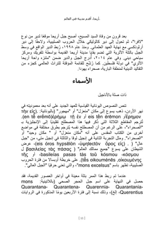 ،‫أريحا‬
‫أقدم‬
‫مدينة‬
‫في‬
‫العالم‬ .
[
55
]
‫نوع‬ ‫من‬ ‫لدير‬ ‫ا‬ً‫ع‬‫موق‬ ‫أريحا‬ ‫جبل‬ ‫أصبح‬ ،‫المسيح‬ ‫السيد‬ ‫وفاة‬ ‫من‬ ‫قرون‬ ‫بعد‬
‫دير‬ ‫إلى‬ ‫ا‬ً‫ق‬‫والح‬ ،‫الصليبية‬ ‫الحروب‬ ‫خالل‬ ‫كاثوليكي‬ ‫دير‬ ‫إلى‬ ‫تحول‬ ‫ثم‬ ،"‫"الفرا‬
‫عام‬ ‫ومنذ‬ .‫العثماني‬ ‫العهد‬ ‫نهاية‬ ‫مع‬ ‫أرثوذكسي‬
١٩٩٨
‫وسط‬ ‫في‬ ‫الواقع‬ ‫الدير‬ ‫بط‬ُ‫ر‬ ،
‫ومركز‬ ‫تلفريك‬ ‫بواسطة‬ ‫القديمة‬ ‫أريحا‬ ‫مدينة‬ ‫بقايا‬ ‫تضم‬ ‫التي‬ ‫األثرية‬ ‫بالتلة‬ ‫الجبل‬
‫عام‬ ‫وفي‬ .‫ديني‬ ‫سياحي‬
٢٠١٤
‫أريحا‬ ‫واحة‬ ‫"متنزه‬ ‫ضمن‬ ‫والدير‬ ‫الجبل‬ ‫درج‬ُ‫أ‬ ،
‫للق‬ ‫ح‬ِّ‫ش‬ُ‫ر‬ ‫كما‬ .‫فلسطين‬ ‫دولة‬ ‫في‬ "‫األثري‬
‫من‬ ‫كجزء‬ ‫العالمي‬ ‫للتراث‬ ‫المؤقتة‬ ‫ائمة‬
.‫يهودا‬ ‫صحراء‬ ،‫البارية‬ ‫لمنطقة‬ ‫الدينية‬ ‫التقاليد‬
‫األسماء‬
‫باألناجيل‬ ‫صلة‬ ‫ذات‬
‫في‬ ‫معموديته‬ ‫بعد‬ ‫أنه‬ ‫على‬ ‫الجديد‬ ‫للعهد‬ ‫القياسية‬ ‫اليونانية‬ ‫النصوص‬ ‫تنص‬
:‫(باليونانية‬ "‫"مهجور‬ ‫أو‬ "‫"منعزل‬ ‫مكان‬ ‫إلى‬ ‫يسوع‬ ‫ذهب‬ ،‫األردن‬ ‫نهر‬
εἰς).
τὴν
ἔρημον
‫أو‬
eis tḕn érēmon
‫أو‬
ἐν
τῇ
ἐρήμῳ
(
en tē
̂ erḗmō
.)
‫بـ‬ ‫اإلنجليزية‬ ‫إلى‬ ‫ًا‬‫ي‬‫تقليد‬ ‫المصطلح‬ ‫هذا‬ ‫فيها‬ ‫كر‬ُ‫ذ‬ ‫التي‬ ‫الثالثة‬ ‫المقاطع‬ ‫ترجم‬ُ‫ت‬
‫مواضع‬ ‫في‬ ‫مختلفة‬ ‫بطرق‬ ‫ُترجم‬‫ي‬ ‫نفسه‬ ‫المصطلح‬ ‫أن‬ ‫من‬ ‫الرغم‬ ‫على‬ ،"‫"الصحراء‬
‫أنه‬ ‫على‬ ‫المقدس‬ ‫الكتاب‬ ‫من‬ ‫أخرى‬
" ‫أو‬ "‫منعزل‬ ‫"مكان‬
‫أو‬ "‫وحيد‬ ‫مكان‬
‫"جبل‬ ‫من‬ ،‫متى‬ ‫إنجيل‬ ‫في‬ ‫والثالثة‬ ‫لوقا‬ ‫إنجيل‬ ‫في‬ ‫الثانية‬ ‫التجربة‬ ‫ومثل‬ ."‫"الصحراء‬
( "ٍ‫ل‬‫عا‬
εἰς) .
ὄρος
ὑψηlectὸν
،
eis óros hypsēlòn
‫عرض‬ ،)
( "‫العالم‬ ‫ممالك‬ ‫"جميع‬ ‫يسوع‬ ‫على‬ ‫الشيطان‬
πάσας
τὰς
βασιλείας
‫ل‬
κόσμου
،
basileías pasas tàs toû kósmou
‫أو‬ ،
τῆς
οἰκουμένης
,
tē
̂ s oikouménēs
‫الحروب‬ ‫فترة‬ ‫من‬ ‫أوبساال‬ ‫خريطة‬ ‫على‬ .)
" ‫باسم‬ ‫تظهر‬ ،‫الصليبية‬
mons excelsus
."‫العالي‬ ‫"الجبل‬ ‫ًا‬‫ي‬‫حرف‬ ‫تعني‬ ‫والتي‬ ،"
‫فقد‬ ،‫القديمة‬ ‫العصور‬ ‫أواخر‬ ‫في‬ ‫معينة‬ ‫بتلة‬ ‫الممر‬ ‫هذا‬ ‫ربط‬ ‫تم‬ ‫عندما‬
:‫(بالالتينية‬ ‫الصحي‬ ‫الحجر‬ ‫جبل‬ ‫اسم‬ ‫على‬ ‫النهاية‬ ‫في‬ ‫حصل‬
mons
Quarantana، Quarantena، Quarennia، Quarantania،
Querentius
‫الروايات‬ ‫في‬ ‫المذكورة‬ ‫ا‬ً‫م‬‫يو‬ ‫األربعين‬ ‫فترة‬ ‫إلى‬ ‫نسبة‬ ‫وذلك‬ ،)‫إلخ‬ ،
 