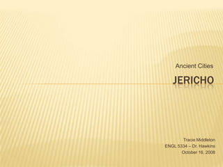 Ancient Cities Jericho Tracie Middleton ENGL 5334 – Dr. Hawkins October 16, 2008 
