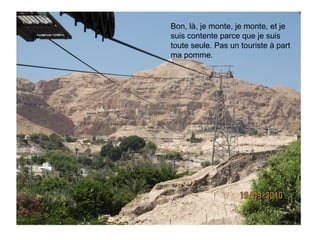 Bon, là, je monte, je monte, et je suis contente parce que je suis toute seule. Pas un touriste à part ma pomme. 