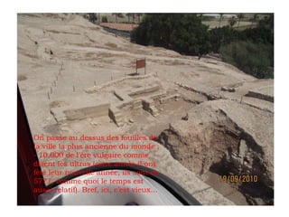 On passe au dessus des fouilles de la ville la plus ancienne du monde : - 10.000 de l’ère vulgaire comme disent les ultras...