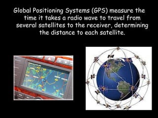 Global Positioning Systems (GPS) measure the
time it takes a radio wave to travel from
several satellites to the receiver, determining
the distance to each satellite.
 