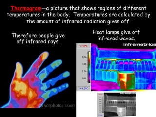 Thermogram—a picture that shows regions of different
temperatures in the body. Temperatures are calculated by
the amount of infrared radiation given off.
Therefore people give
off infrared rays.
Heat lamps give off
infrared waves.
 
