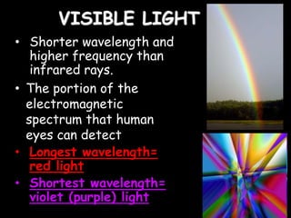 VISIBLE LIGHT
• Shorter wavelength and
higher frequency than
infrared rays.
• The portion of the
electromagnetic
spectrum that human
eyes can detect
• Longest wavelength=
red light
• Shortest wavelength=
violet (purple) light
 
