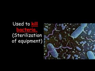 Used to kill
bacteria.
(Sterilization
of equipment)
 