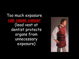 Too much exposure
can cause cancer
(lead vest at
dentist protects
organs from
unnecessary
exposure)
 
