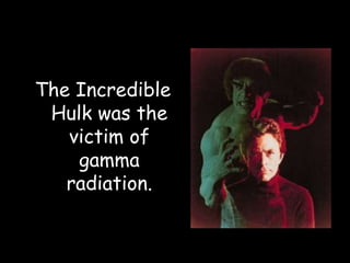 The Incredible
Hulk was the
victim of
gamma
radiation.
 