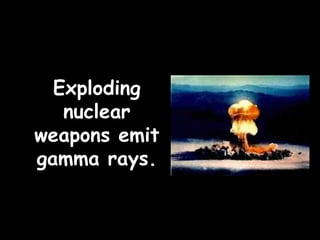 Exploding
nuclear
weapons emit
gamma rays.
 