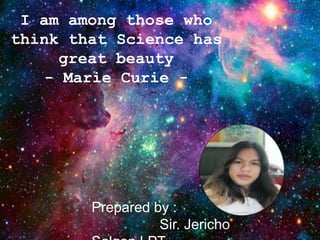 I am among those who
think that Science has
great beauty
- Marie Curie -
Prepared by :
Sir. Jericho
 