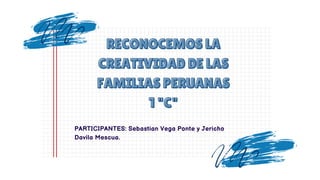 RECONOCEMOS LA
RECONOCEMOS LA
CREATIVIDAD DE LAS
CREATIVIDAD DE LAS
FAMILIAS PERUANAS
FAMILIAS PERUANAS
1 "C"
1 "C"
PARTICIPANTES: Sebastian Vega Ponte y Jericho
Davila Mescua.
 
