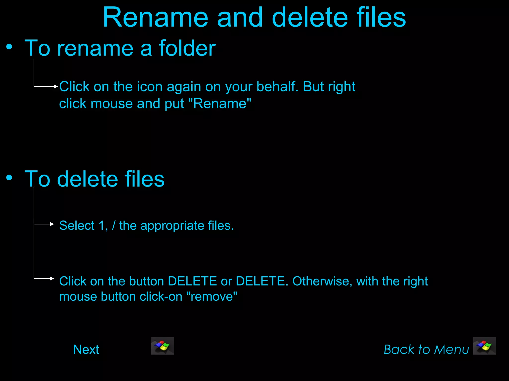 Rename and delete files
• To rename a folder
     Click on the icon again on your behalf. But right
     click mouse and put "Rename"




• To delete files
     Select 1, / the appropriate files.



     Click on the button DELETE or DELETE. Otherwise, with the right
     mouse button click-on "remove"



       Next                                                 Back to Menu
 