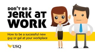 don’t be a
jerk at
workHow to be a successful new
guy or gal at your workplace
 